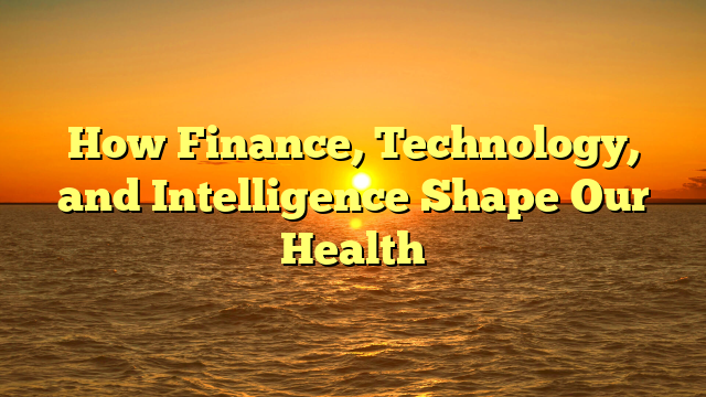 How Finance, Technology, and Intelligence Shape Our Health