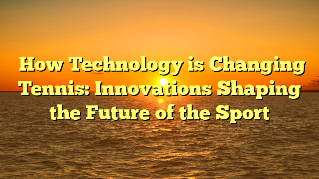 ﻿How Technology is Changing Tennis: Innovations Shaping the Future of the Sport