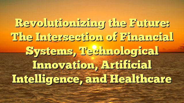 Revolutionizing the Future: The Intersection of Financial Systems, Technological Innovation, Artificial Intelligence, and Healthcare