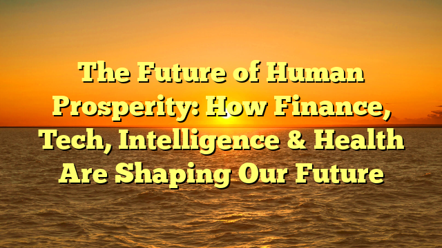 The Future of Human Prosperity:  How Finance, Tech, Intelligence & Health Are Shaping Our Future