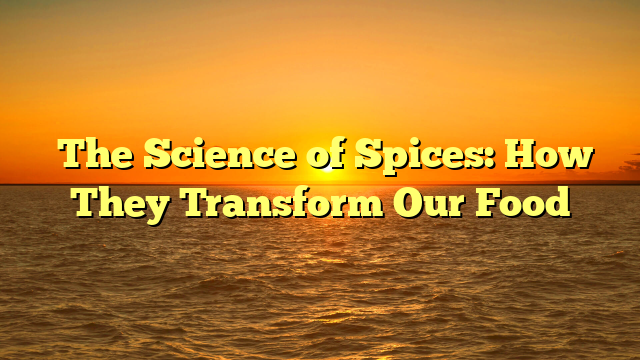 ﻿The Science of Spices: How They Transform Our Food