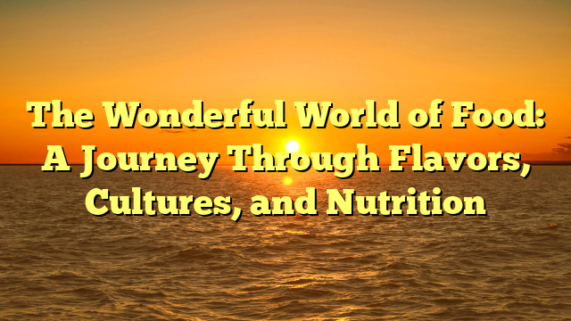 The Wonderful World of Food: A Journey Through Flavors, Cultures, and Nutrition